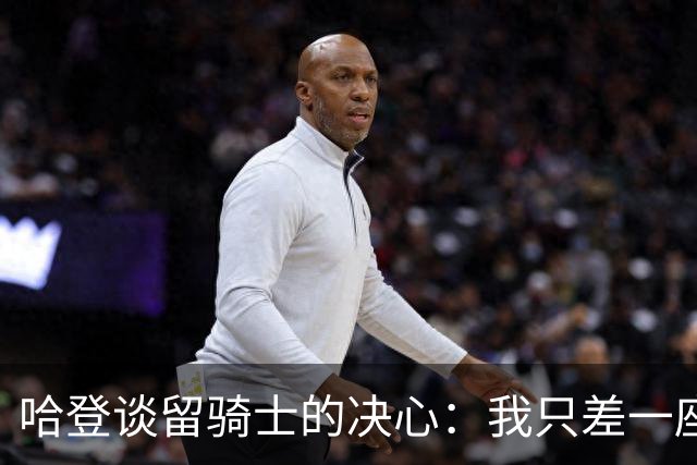 哈登谈留骑士的决心：我只差一座总冠军